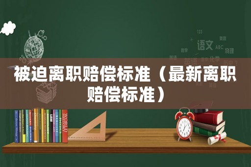 被迫離職賠償標(biāo)準(zhǔn)（最新離職賠償標(biāo)準(zhǔn)）