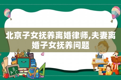 北京子女撫養(yǎng)離婚律師,夫妻離婚子女撫養(yǎng)問題