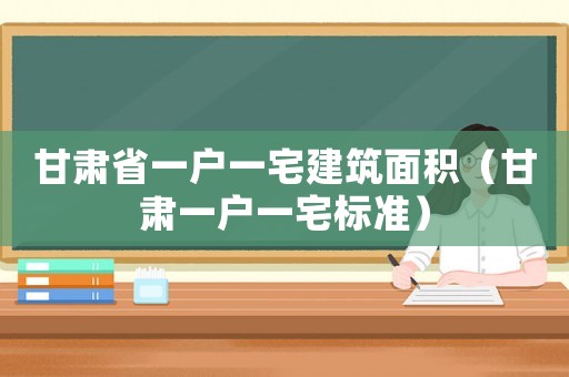 甘肅省一戶一宅建筑面積（甘肅一戶一宅標(biāo)準(zhǔn)）