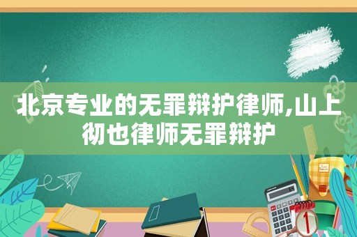 北京專業(yè)的無罪辯護律師,山上徹也律師無罪辯護