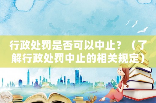 行政處罰是否可以中止？（了解行政處罰中止的相關(guān)規(guī)定）