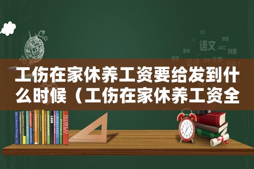 工傷在家休養(yǎng)工資要給發(fā)到什么時候（工傷在家休養(yǎng)工資全額發(fā)放）