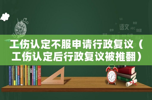 工傷認(rèn)定不服申請行政復(fù)議（工傷認(rèn)定后行政復(fù)議被推翻）