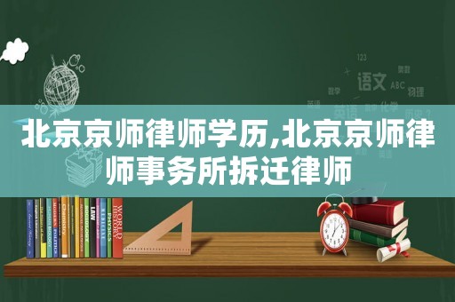 北京京師律師學(xué)歷,北京京師律師事務(wù)所拆遷律師