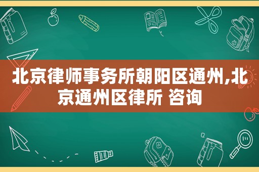 北京律師事務(wù)所朝陽區(qū)通州,北京通州區(qū)律所 咨詢