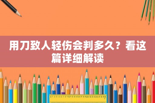用刀致人輕傷會判多久？看這篇詳細(xì)解讀