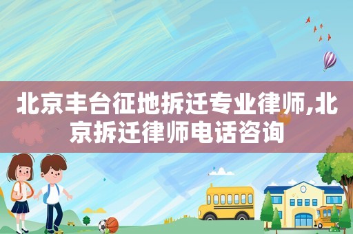 北京豐臺征地拆遷專業(yè)律師,北京拆遷律師電話咨詢