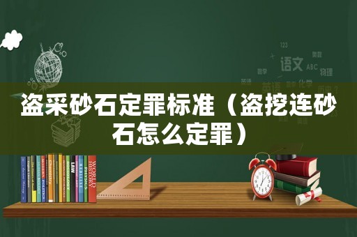 盜采砂石定罪標(biāo)準(zhǔn)（盜挖連砂石怎么定罪）