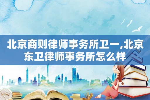 北京商則律師事務(wù)所衛(wèi)一,北京東衛(wèi)律師事務(wù)所怎么樣