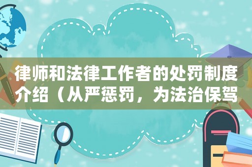 律師和法律工作者的處罰制度介紹（從嚴(yán)懲罰，為法治保駕護(hù)航）