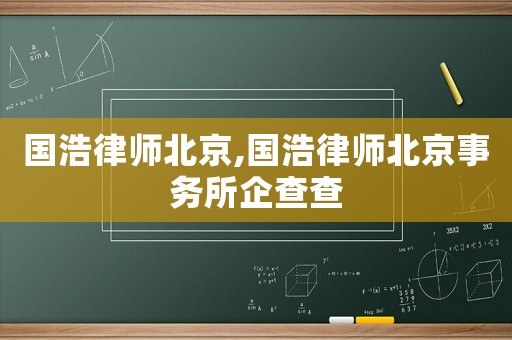 國(guó)浩律師北京,國(guó)浩律師北京事務(wù)所企查查