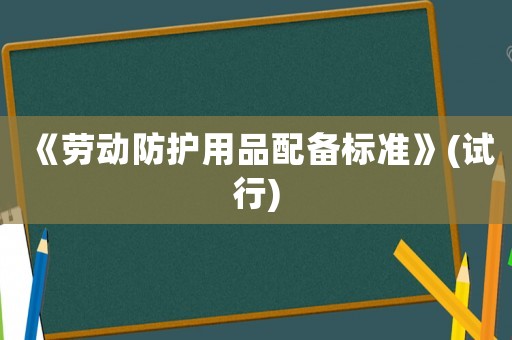 《勞動(dòng)防護(hù)用品配備標(biāo)準(zhǔn)》(試行)