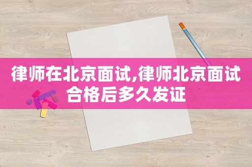 律師在北京面試,律師北京面試合格后多久發(fā)證
