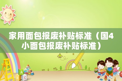 家用面包報(bào)廢補(bǔ)貼標(biāo)準(zhǔn)（國4小面包報(bào)廢補(bǔ)貼標(biāo)準(zhǔn)）