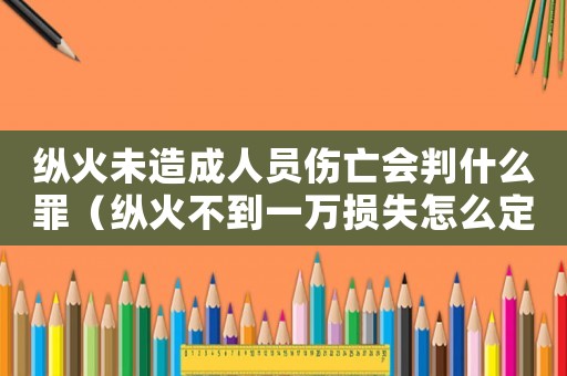 縱火未造成人員傷亡會(huì)判什么罪（縱火不到一萬損失怎么定罪）