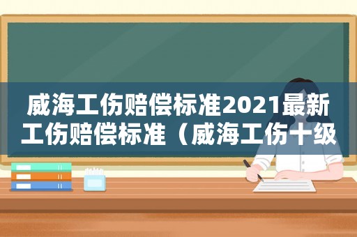 威海工傷賠償標(biāo)準(zhǔn)2021最新工傷賠償標(biāo)準(zhǔn)（威海工傷十級(jí)賠償標(biāo)準(zhǔn)2015）
