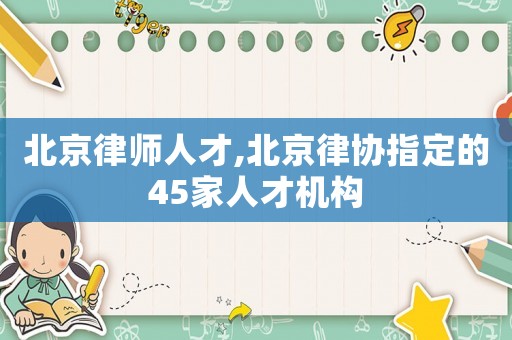 北京律師人才,北京律協(xié)指定的45家人才機(jī)構(gòu)