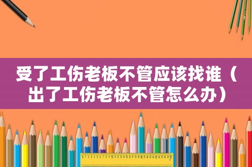 受了工傷老板不管應該找誰（出了工傷老板不管怎么辦）