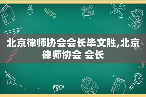 北京律師協(xié)會會長畢文勝,北京律師協(xié)會 會長