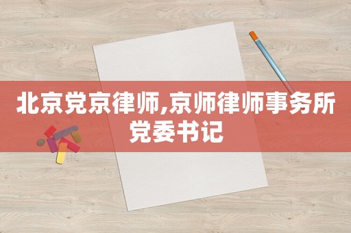 北京黨京律師,京師律師事務(wù)所黨委書記