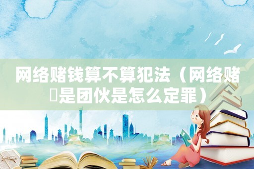 網(wǎng)絡賭錢算不算犯法（網(wǎng)絡賭愽是團伙是怎么定罪）