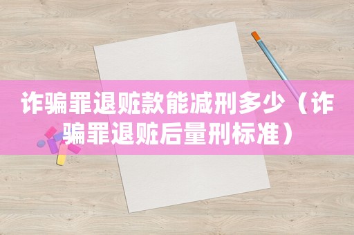 詐騙罪退贓款能減刑多少（詐騙罪退贓后量刑標(biāo)準(zhǔn)）