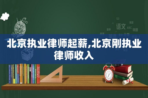 北京執(zhí)業(yè)律師起薪,北京剛執(zhí)業(yè)律師收入