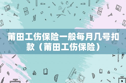 莆田工傷保險(xiǎn)一般每月幾號(hào)扣款（莆田工傷保險(xiǎn)）