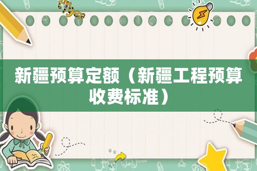 新疆預(yù)算定額（新疆工程預(yù)算收費(fèi)標(biāo)準(zhǔn)）