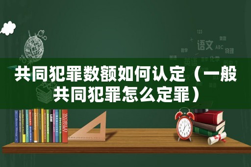 共同犯罪數(shù)額如何認定（一般共同犯罪怎么定罪）