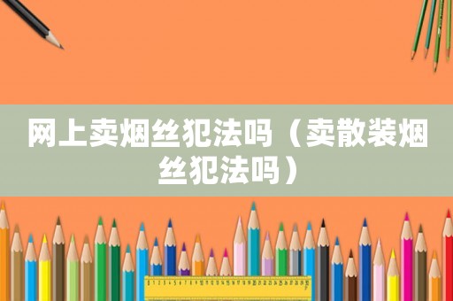 網(wǎng)上賣煙絲犯法嗎（賣散裝煙絲犯法嗎）