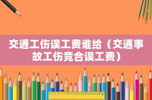 交通工傷誤工費(fèi)誰給（交通事故工傷競合誤工費(fèi)）