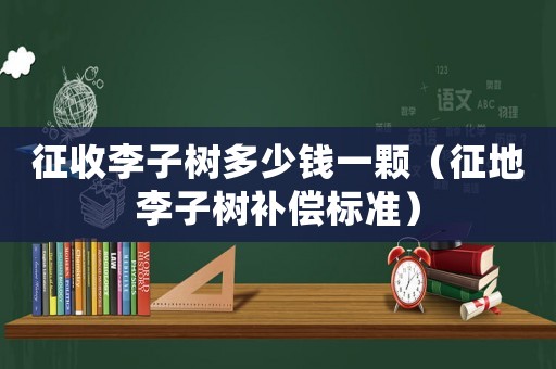 征收李子樹多少錢一顆（征地李子樹補(bǔ)償標(biāo)準(zhǔn)）