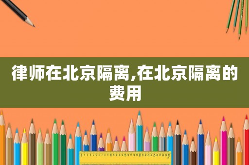 律師在北京隔離,在北京隔離的費(fèi)用