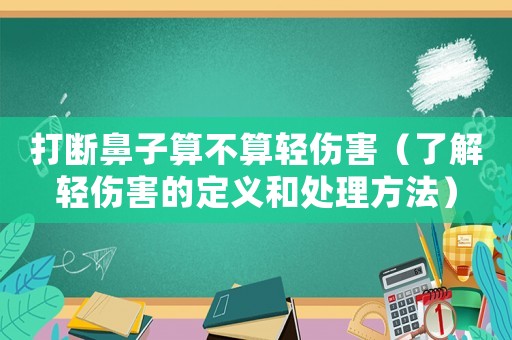 打斷鼻子算不算輕傷害（了解輕傷害的定義和處理方法）