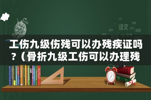 工傷九級(jí)傷殘可以辦殘疾證嗎?（骨折九級(jí)工傷可以辦理殘疾證）