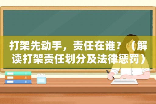 打架先動手，責(zé)任在誰？（解讀打架責(zé)任劃分及法律懲罰）