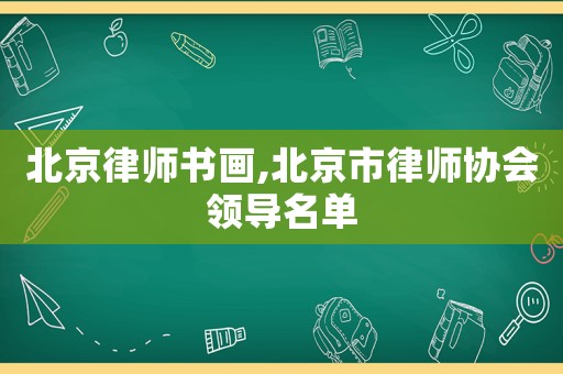 北京律師書畫,北京市律師協(xié)會領(lǐng)導(dǎo)名單