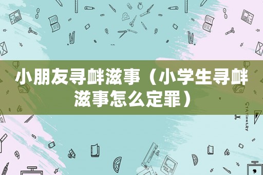 小朋友尋釁滋事（小學(xué)生尋釁滋事怎么定罪）