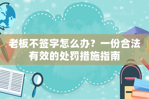 老板不簽字怎么辦？一份合法有效的處罰措施指南