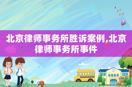 北京律師事務(wù)所勝訴案例,北京律師事務(wù)所事件