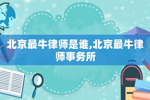 北京最牛律師是誰,北京最牛律師事務所