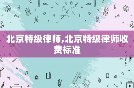 北京特級(jí)律師,北京特級(jí)律師收費(fèi)標(biāo)準(zhǔn)