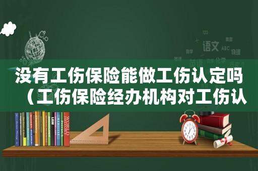 沒(méi)有工傷保險(xiǎn)能做工傷認(rèn)定嗎（工傷保險(xiǎn)經(jīng)辦機(jī)構(gòu)對(duì)工傷認(rèn)定）