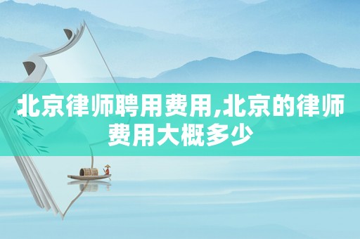 北京律師聘用費(fèi)用,北京的律師費(fèi)用大概多少