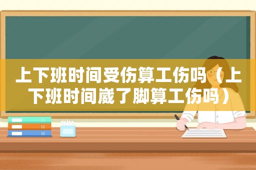 上下班時間受傷算工傷嗎（上下班時間崴了腳算工傷嗎）