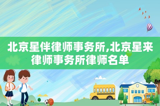 北京星伴律師事務(wù)所,北京星來律師事務(wù)所律師名單