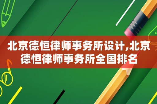 北京德恒律師事務(wù)所設(shè)計,北京德恒律師事務(wù)所全國排名