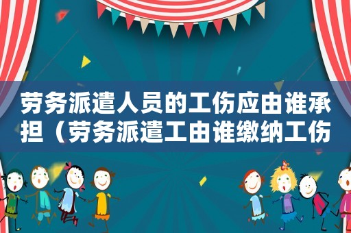 勞務(wù)派遣人員的工傷應(yīng)由誰(shuí)承擔(dān)（勞務(wù)派遣工由誰(shuí)繳納工傷保險(xiǎn)）