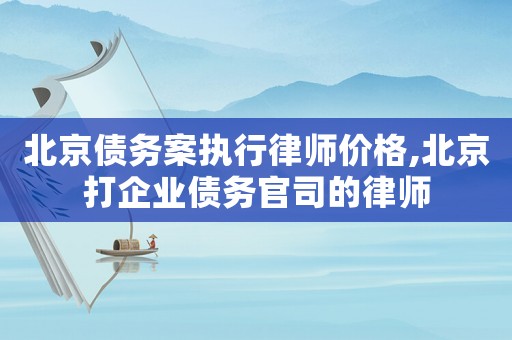 北京債務案執(zhí)行律師價格,北京打企業(yè)債務官司的律師